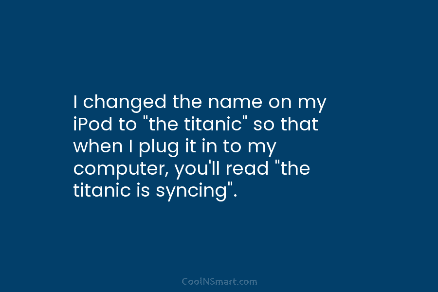 I changed the name on my iPod to “the titanic” so that when I plug...