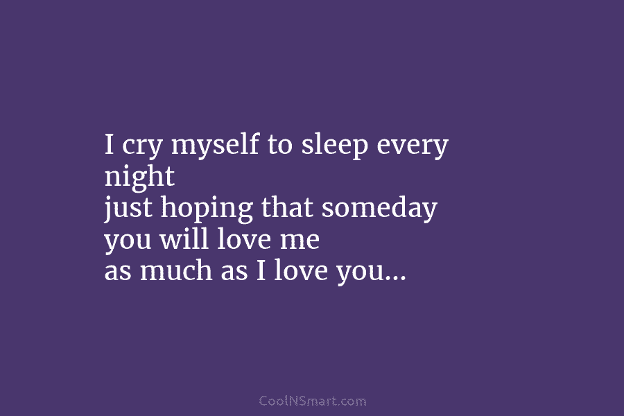 I cry myself to sleep every night just hoping that someday you will love me...