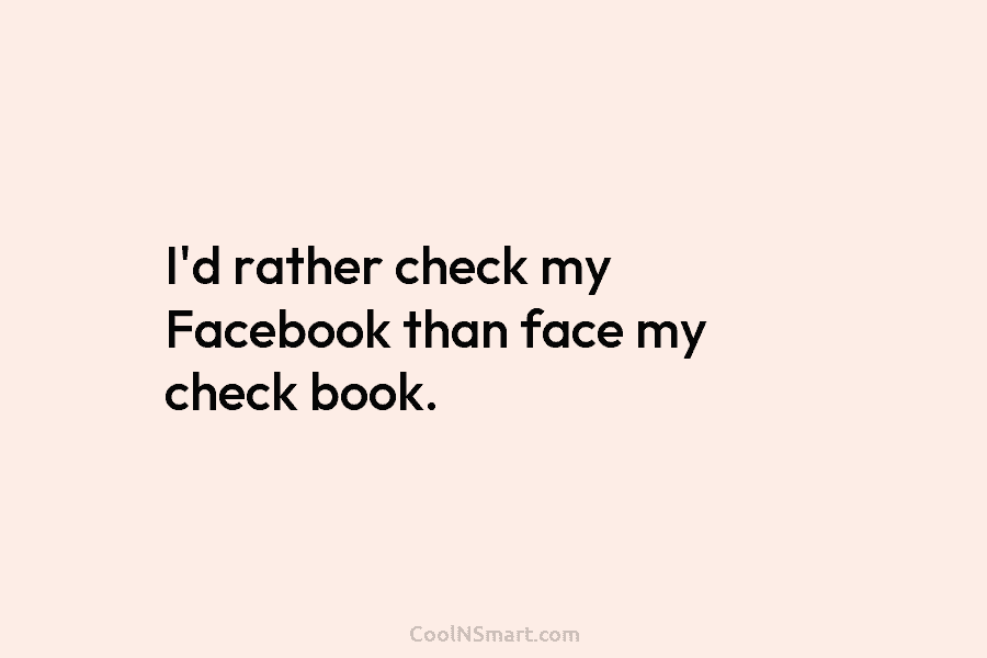 I’d rather check my Facebook than face my check book.