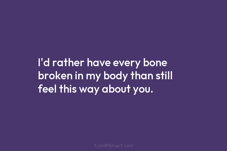 I’d rather have every bone broken in my body than still feel this way about...