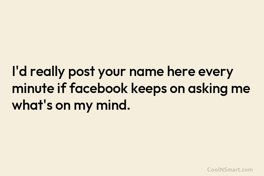 I’d really post your name here every minute if facebook keeps on asking me what’s...