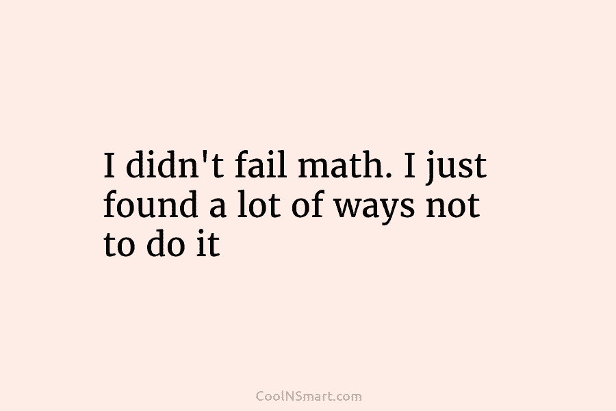 I didn’t fail math. I just found a lot of ways not to do it