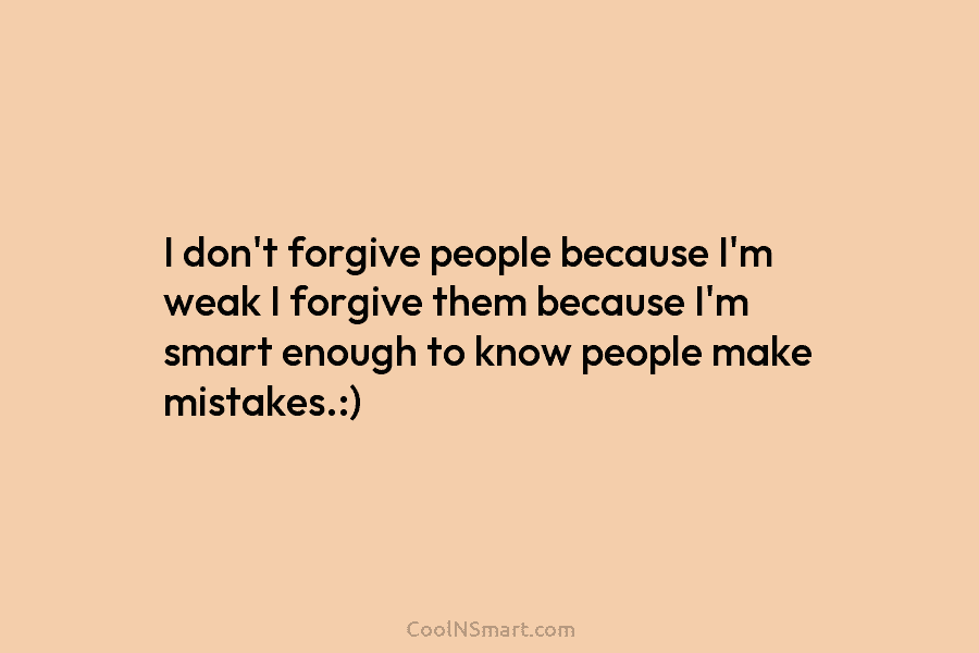 I don’t forgive people because I’m weak I forgive them because I’m smart enough to...