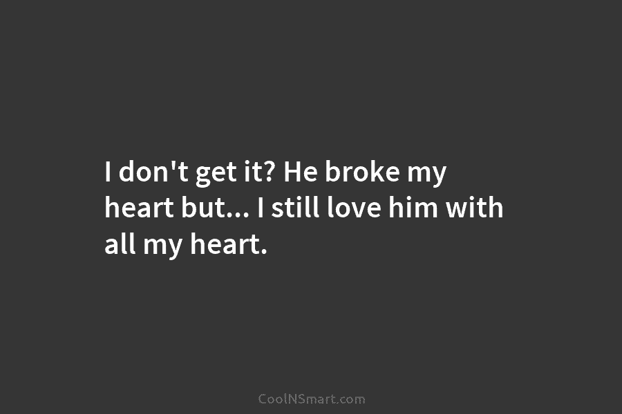 I don’t get it? He broke my heart but… I still love him with all my heart.