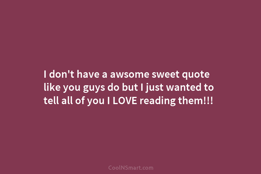 I don’t have a awsome sweet quote like you guys do but I just wanted to tell all of you...