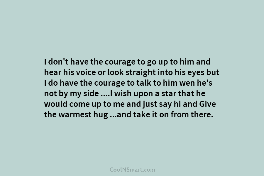 I don’t have the courage to go up to him and hear his voice or...