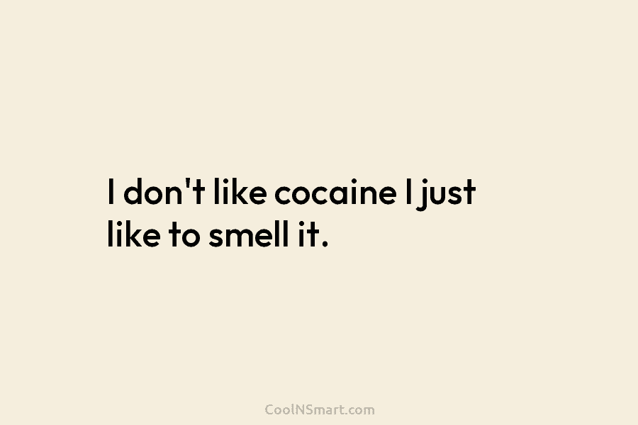 I don’t like cocaine I just like to smell it.