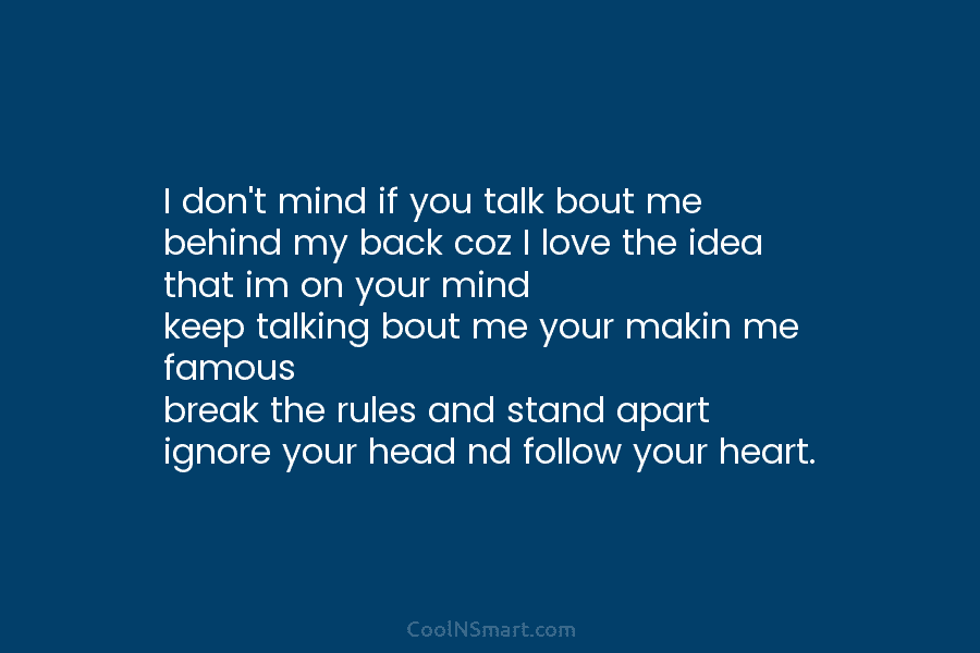 I don’t mind if you talk bout me behind my back coz I love the idea that im on your...