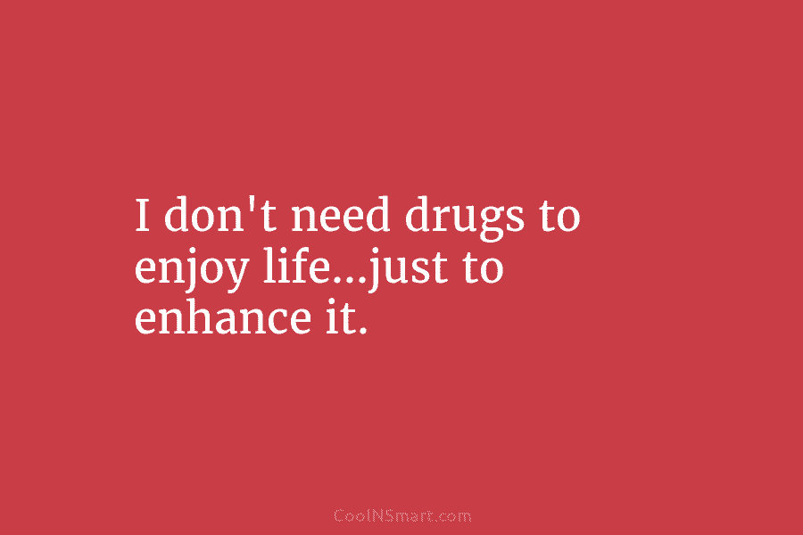 I don’t need drugs to enjoy life…just to enhance it.