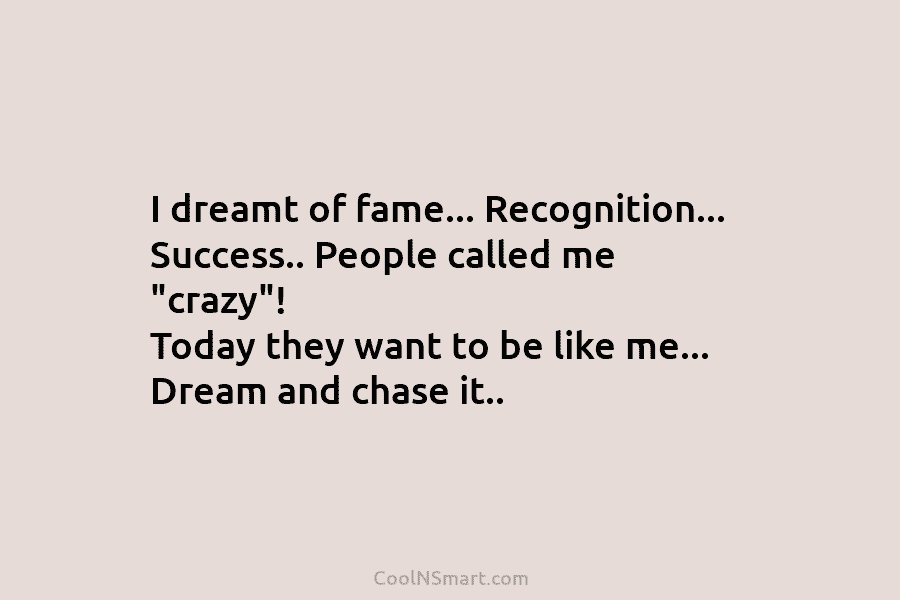 I dreamt of fame… Recognition… Success.. People called me “crazy”! Today they want to be like me… Dream and chase...