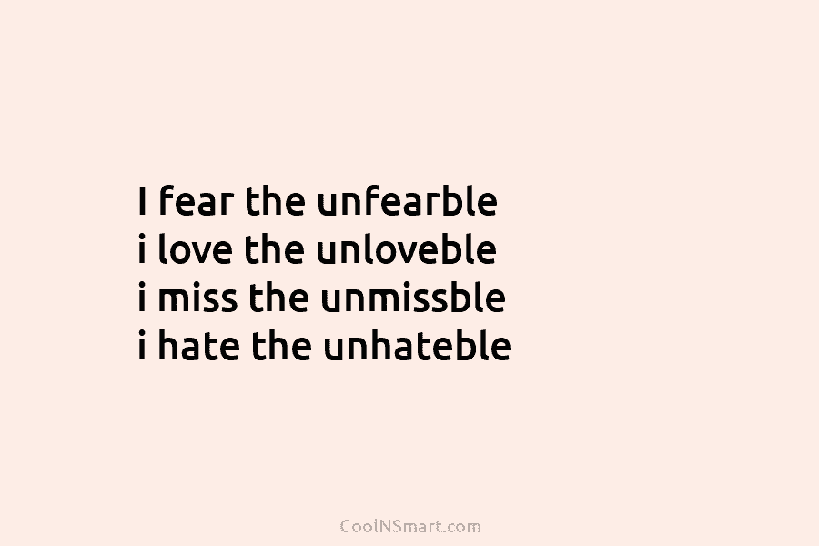 I fear the unfearble i love the unloveble i miss the unmissble i hate the unhateble