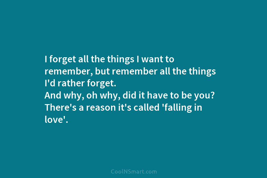 I forget all the things I want to remember, but remember all the things I’d rather forget. And why, oh...