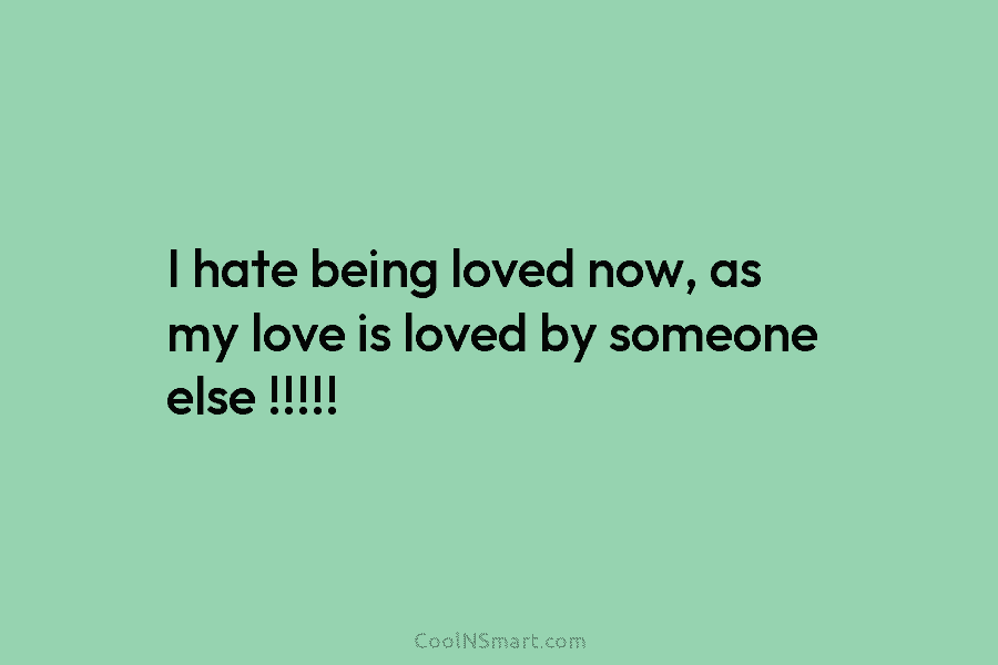 I hate being loved now, as my love is loved by someone else !!!!!