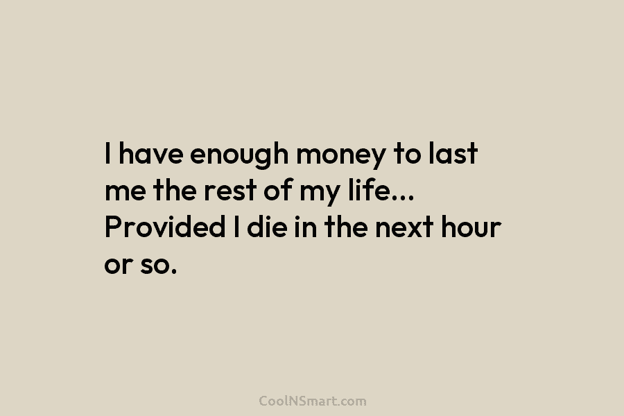I have enough money to last me the rest of my life… Provided I die...