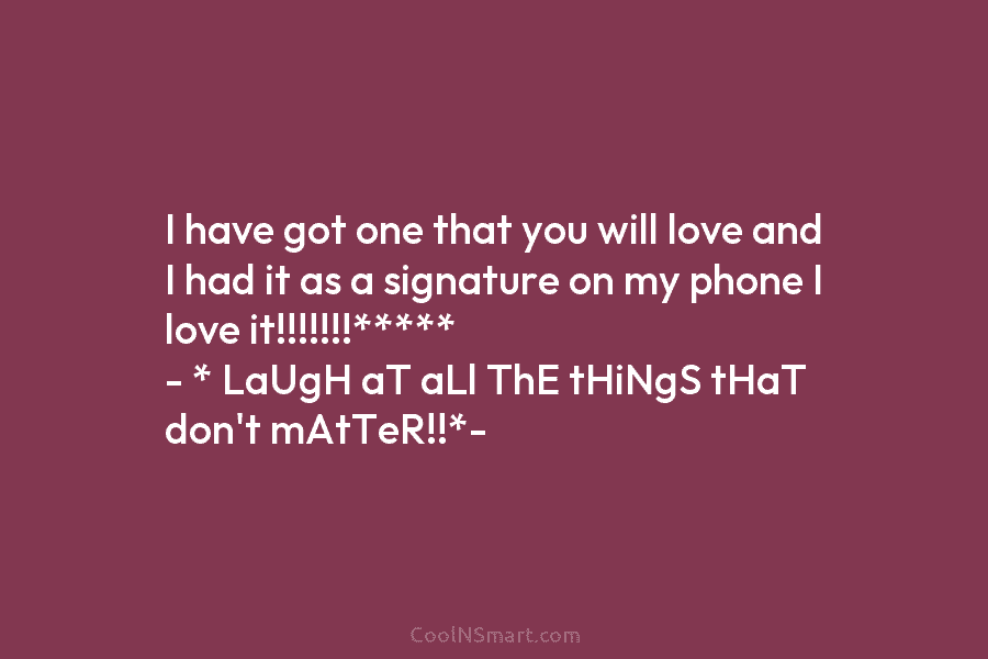 I have got one that you will love and I had it as a signature on my phone I love...