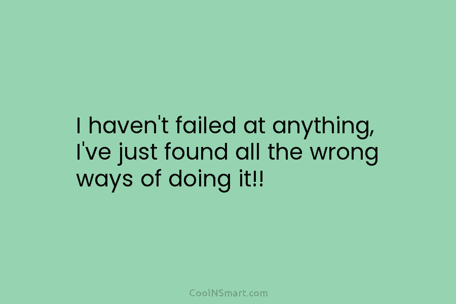 I haven’t failed at anything, I’ve just found all the wrong ways of doing it!!