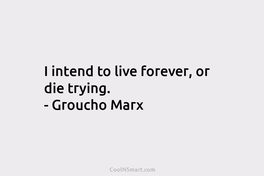 I intend to live forever, or die trying. – Groucho Marx