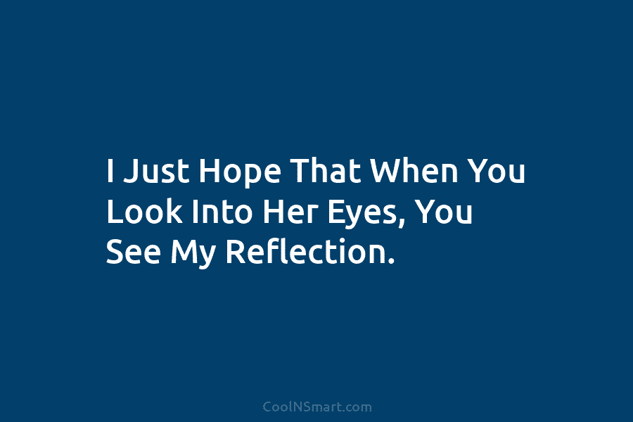 I Just Hope That When You Look Into Her Eyes, You See My Reflection.