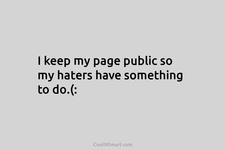 I keep my page public so my haters have something to do.(: