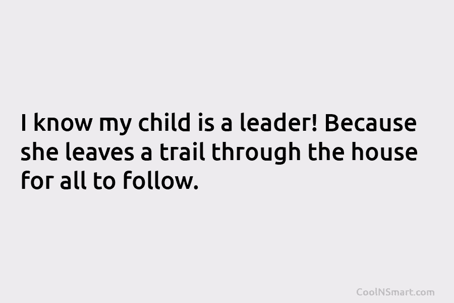I know my child is a leader! Because she leaves a trail through the house for all to follow.