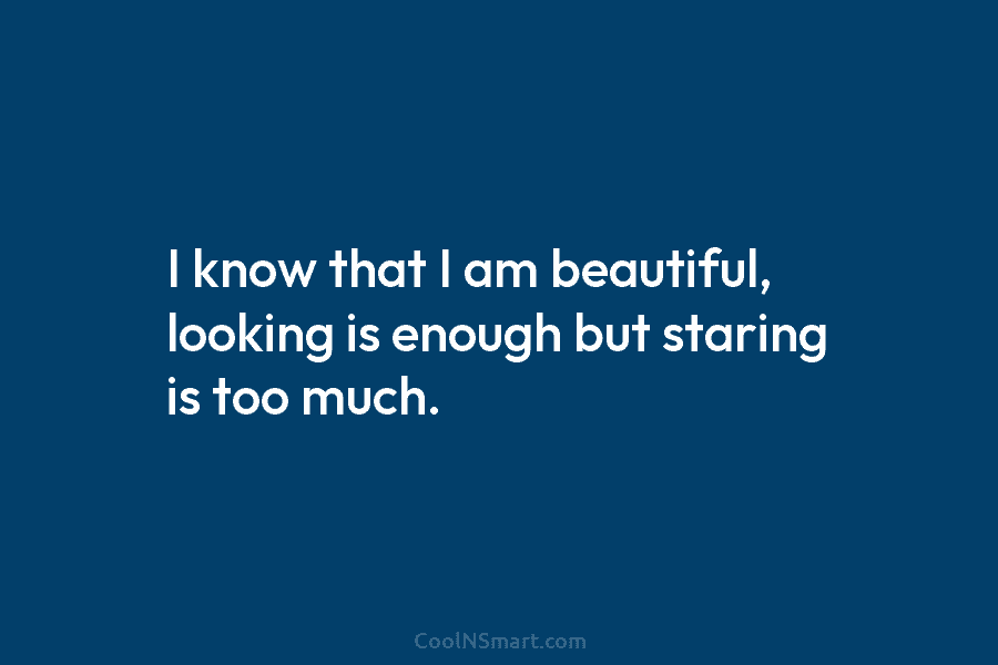 I know that I am beautiful, looking is enough but staring is too much.