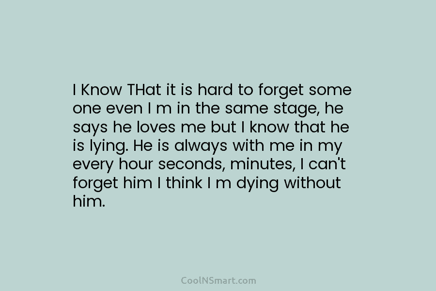 I Know THat it is hard to forget some one even I m in the same stage, he says he...