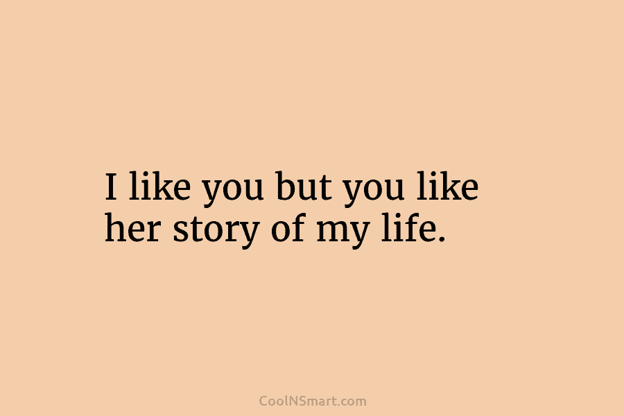 I like you but you like her story of my life.