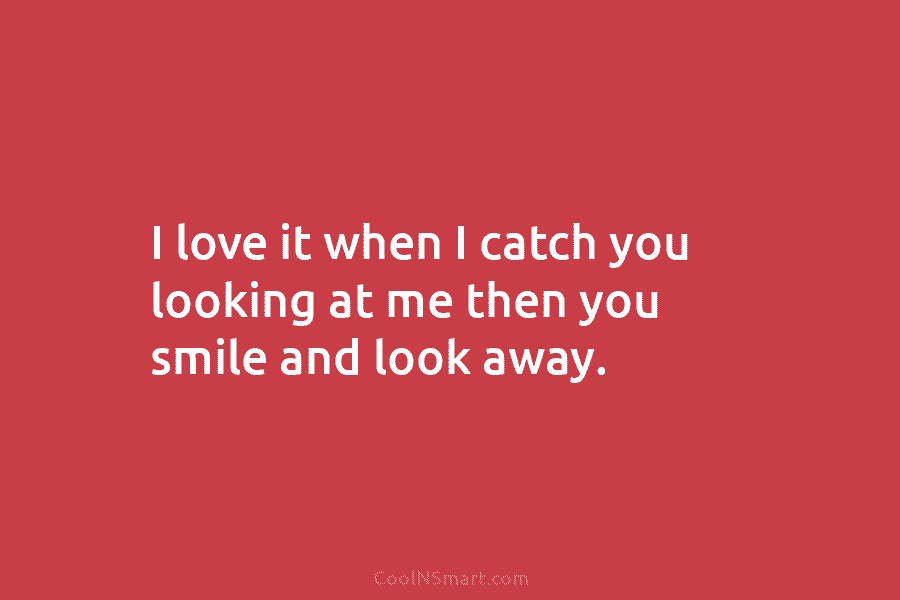 I love it when I catch you looking at me then you smile and look...