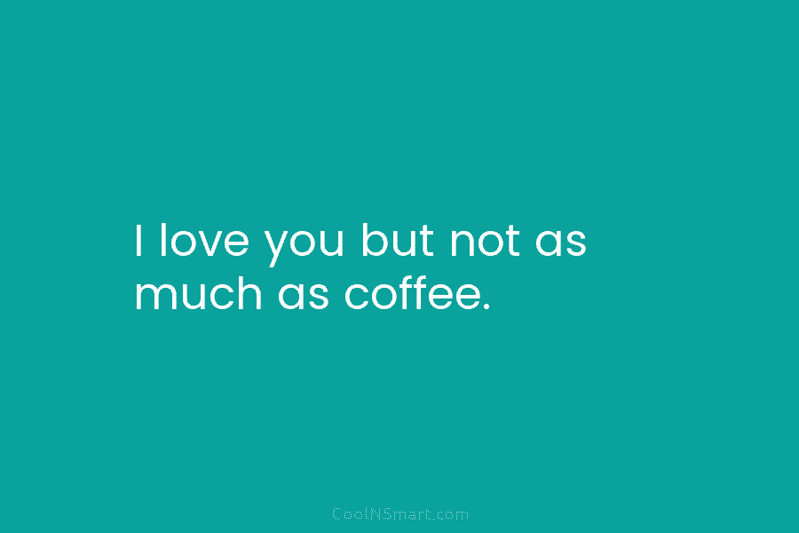 I love you but not as much as coffee.