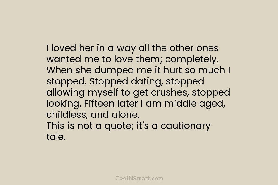 I loved her in a way all the other ones wanted me to love them; completely. When she dumped me...