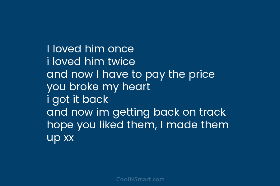 I loved him once i loved him twice and now I have to pay the price you broke my heart...
