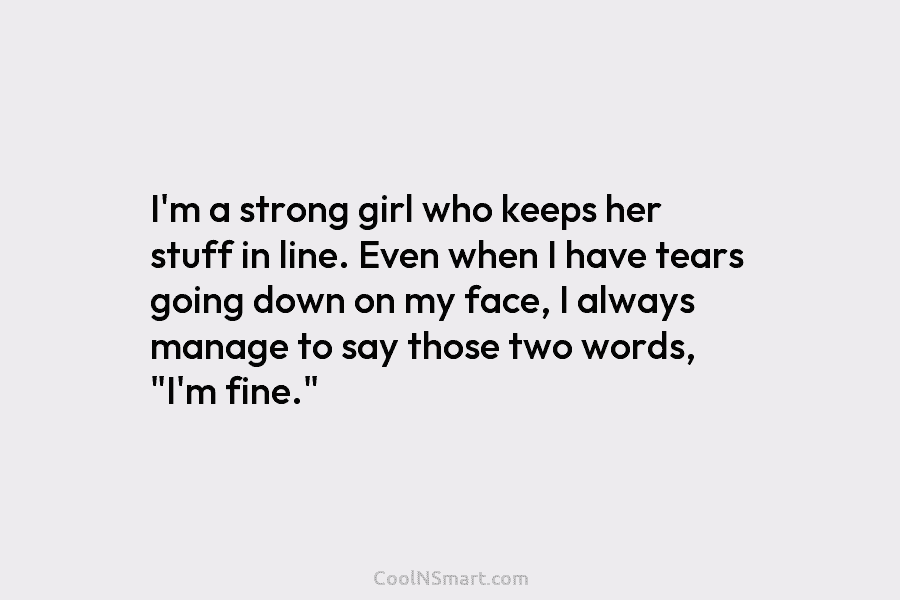 I’m a strong girl who keeps her stuff in line. Even when I have tears...
