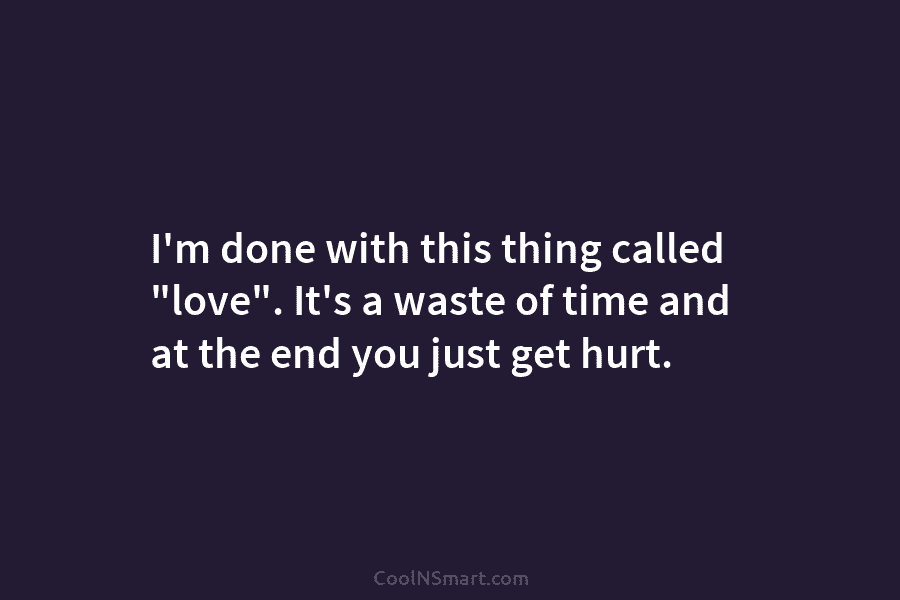 I’m done with this thing called “love”. It’s a waste of time and at the...