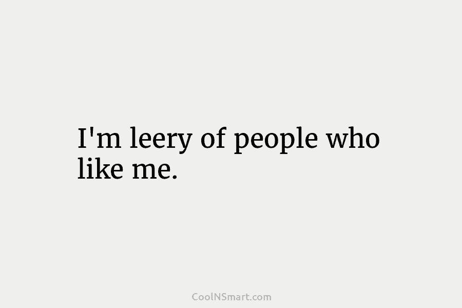I’m leery of people who like me.