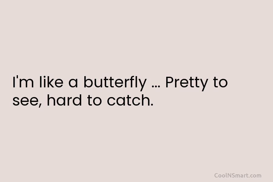 I’m like a butterfly … Pretty to see, hard to catch.