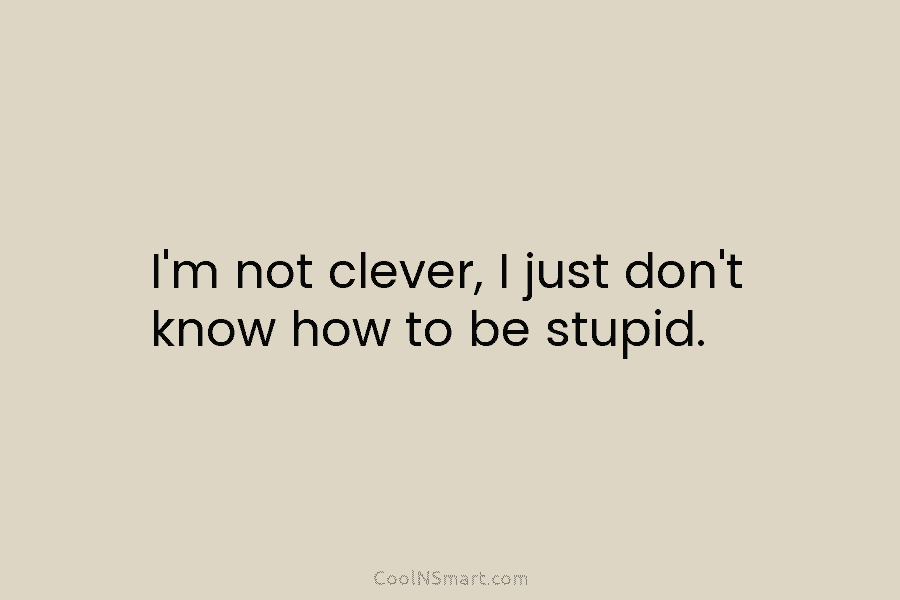 I’m not clever, I just don’t know how to be stupid.
