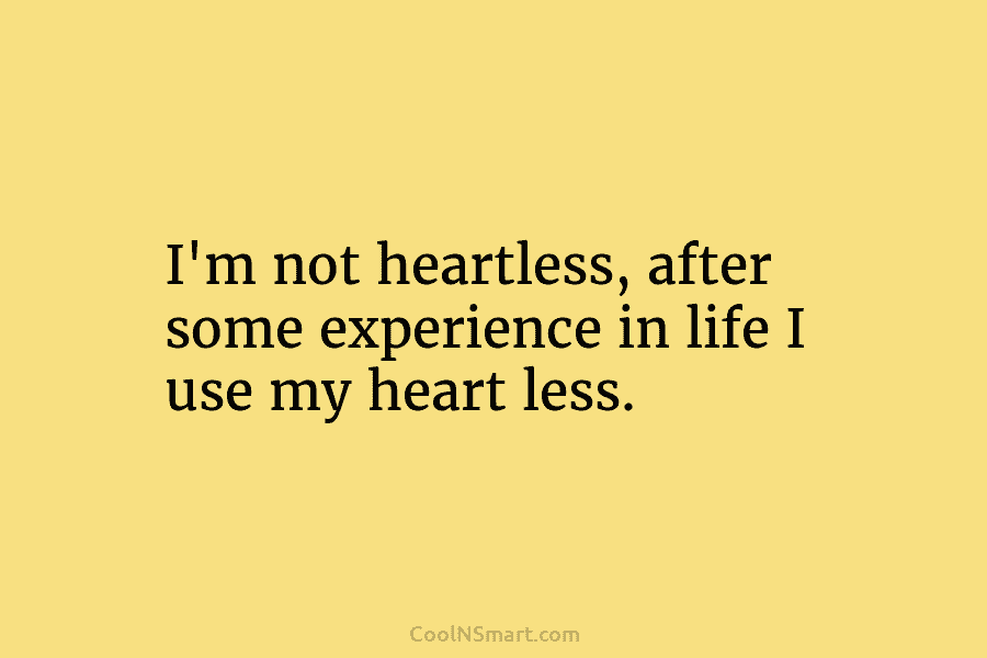 I’m not heartless, after some experience in life I use my heart less.
