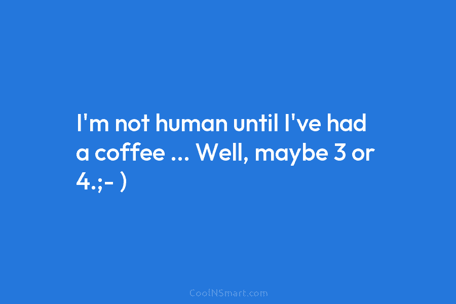 I’m not human until I’ve had a coffee … Well, maybe 3 or 4.;- )