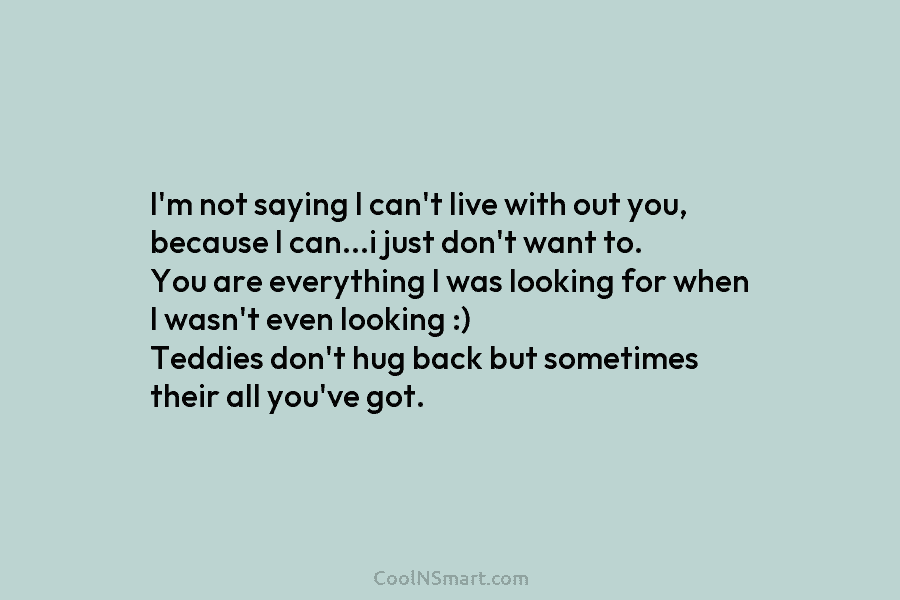 I’m not saying I can’t live with out you, because I can…i just don’t want to. You are everything I...