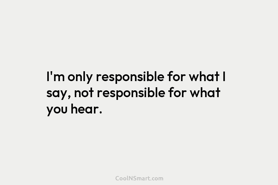 I’m only responsible for what I say, not responsible for what you hear.