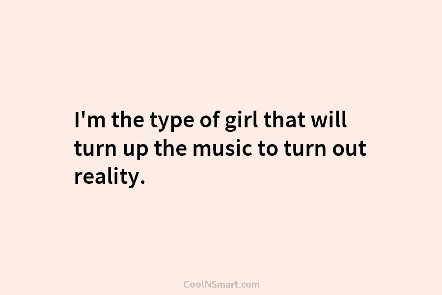 I’m the type of girl that will turn up the music to turn out reality.