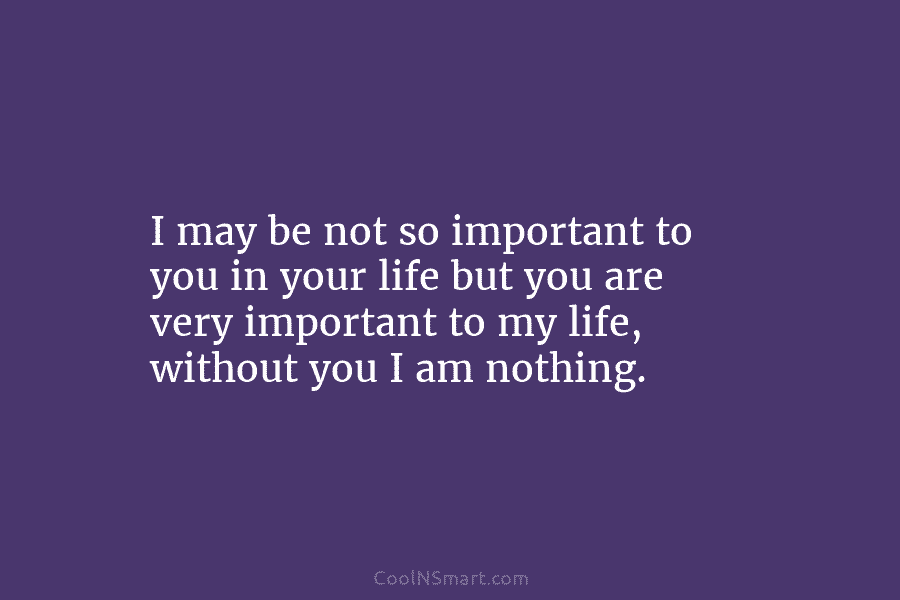 I may be not so important to you in your life but you are very...