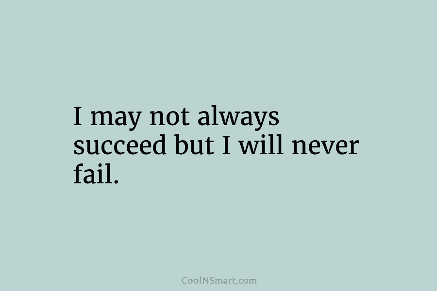 I may not always succeed but I will never fail.