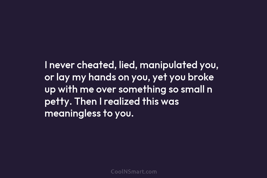 I never cheated, lied, manipulated you, or lay my hands on you, yet you broke...