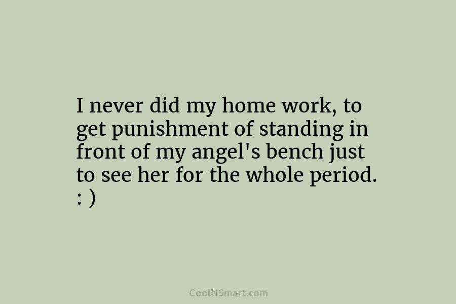 I never did my home work, to get punishment of standing in front of my angel’s bench just to see...