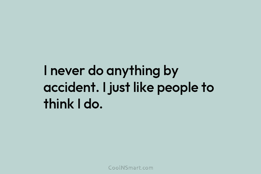 I never do anything by accident. I just like people to think I do.