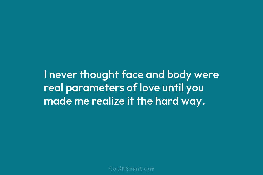 I never thought face and body were real parameters of love until you made me realize it the hard way.