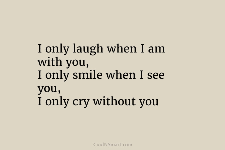 I only laugh when I am with you, I only smile when I see you,...