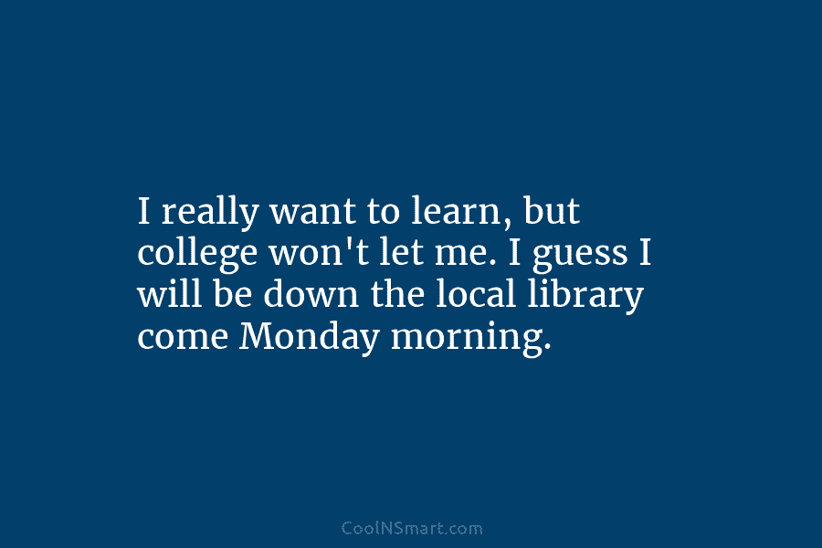 I really want to learn, but college won’t let me. I guess I will be...