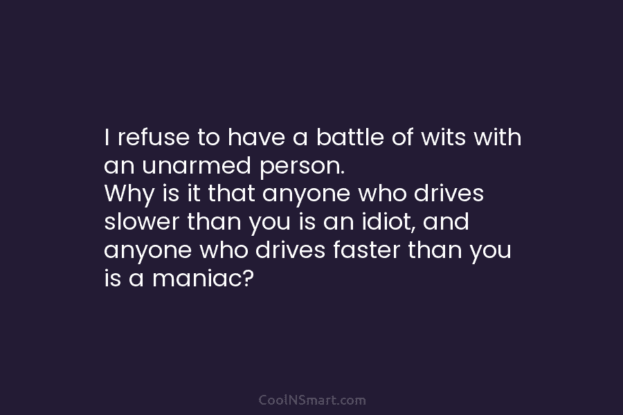 I refuse to have a battle of wits with an unarmed person. Why is it that anyone who drives slower...